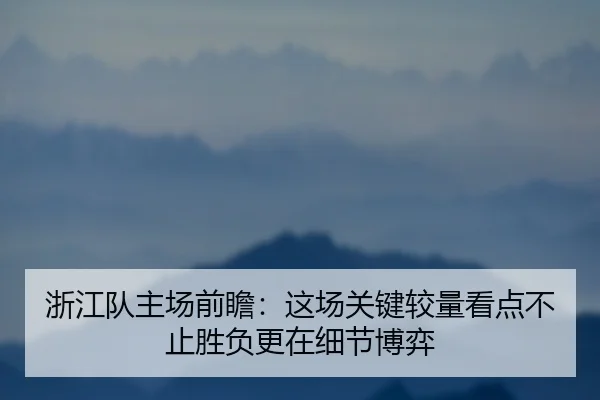 浙江队主场前瞻：这场关键较量看点不止胜负更在细节博弈